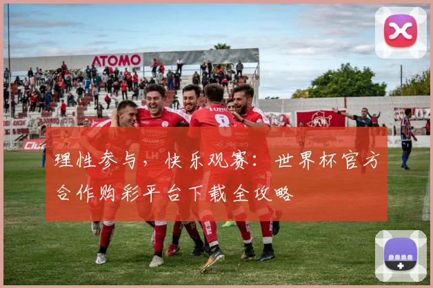 理性参与，快乐观赛：世界杯官方合作购彩平台下载全攻略