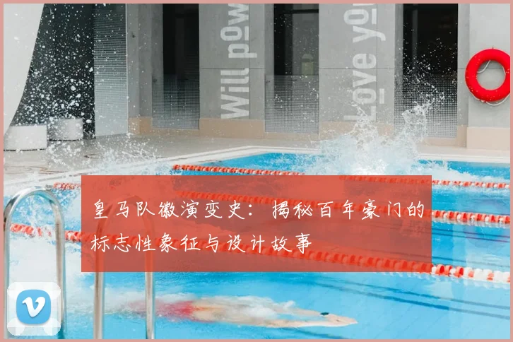 皇马队徽演变史：揭秘百年豪门的标志性象征与设计故事