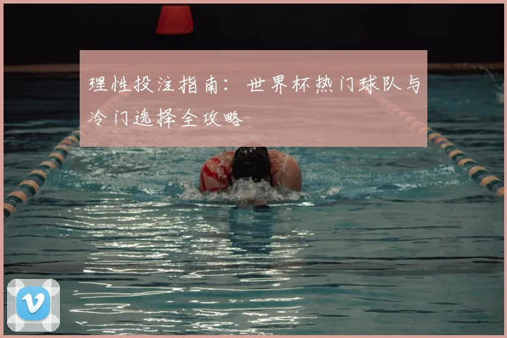 理性投注指南：世界杯热门球队与冷门选择全攻略