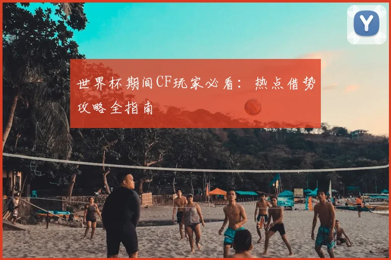 世界杯期间CF玩家必看：热点借势攻略全指南