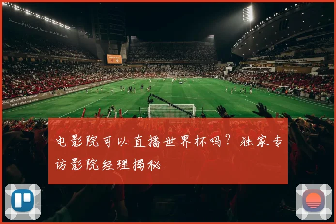 电影院可以直播世界杯吗？独家专访影院经理揭秘