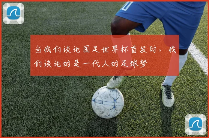 当我们谈论国足世界杯首发时，我们谈论的是一代人的足球梦