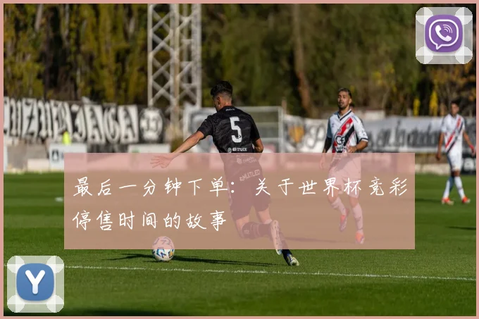最后一分钟下单:关于世界杯竞彩停售时间的故事
