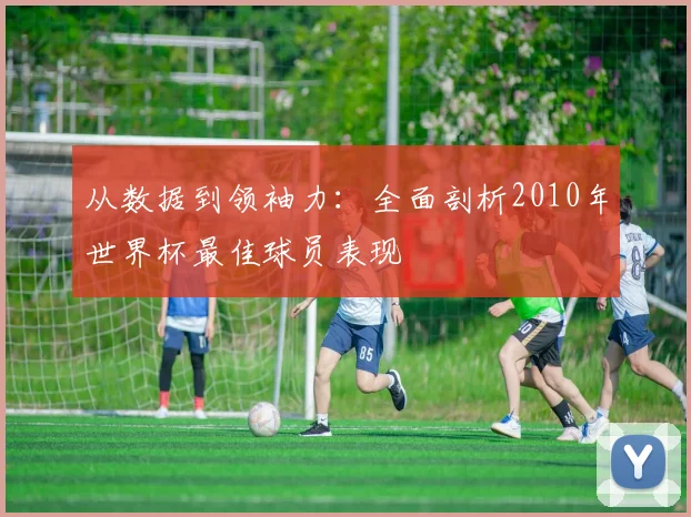 从数据到领袖力：全面剖析2010年世界杯最佳球员表现