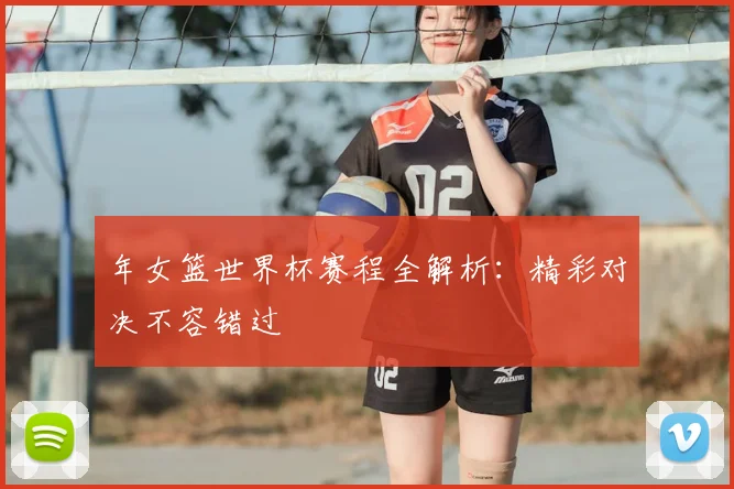年女篮世界杯赛程全解析：精彩对决不容错过