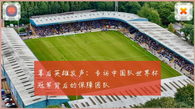 幕后英雄发声：专访中国队世界杯冠军背后的保障团队