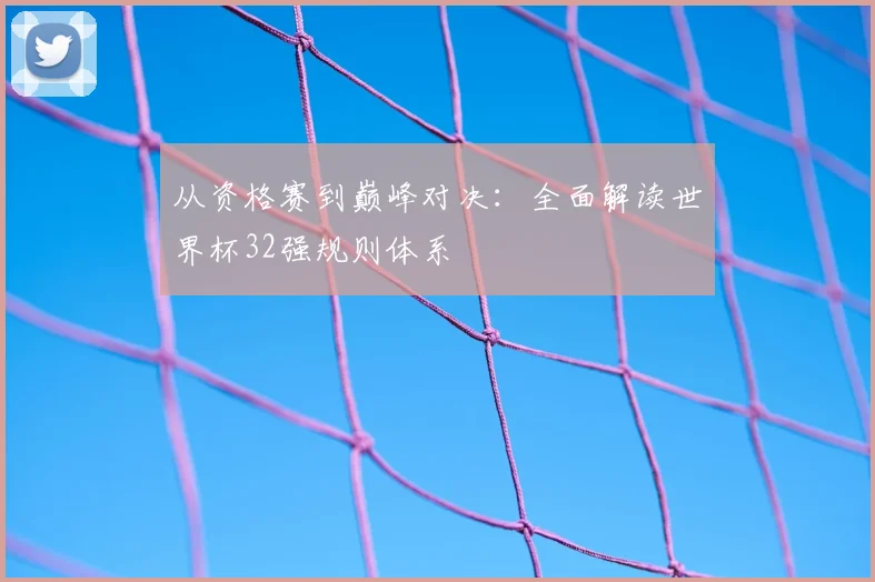 从资格赛到巅峰对决：全面解读世界杯32强规则体系