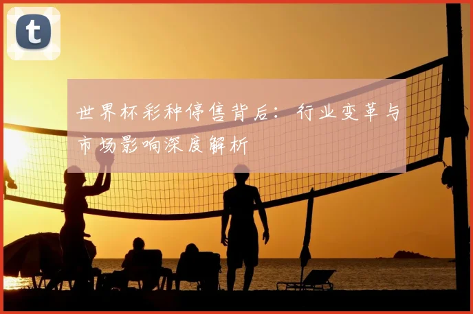 世界杯彩种停售背后:行业变革与市场影响深度解析