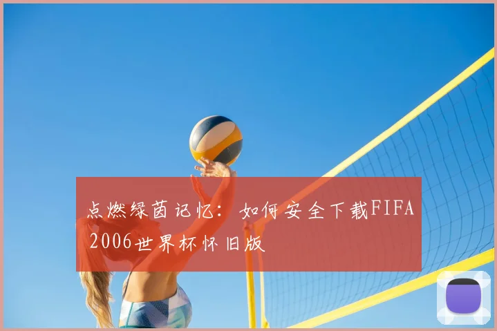 点燃绿茵记忆：如何安全下载FIFA 2006世界杯怀旧版