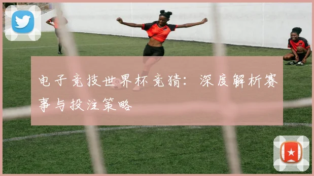 电子竞技世界杯竞猜：深度解析赛事与投注策略