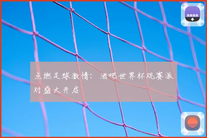 点燃足球激情:酒吧世界杯观赛派对盛大开启