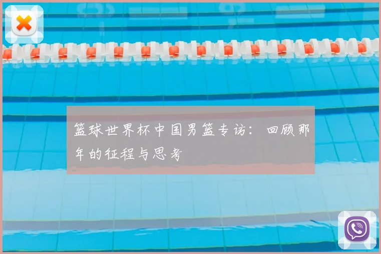 篮球世界杯中国男篮专访：回顾那年的征程与思考