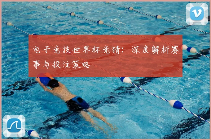 电子竞技世界杯竞猜：深度解析赛事与投注策略