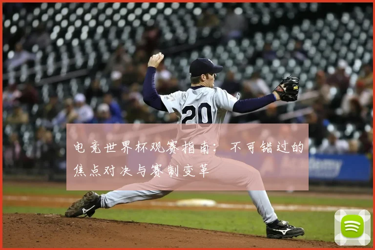 电竞世界杯观赛指南：不可错过的焦点对决与赛制变革
