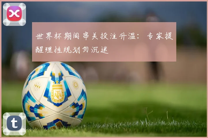 世界杯期间串关投注升温：专家提醒理性规划勿沉迷