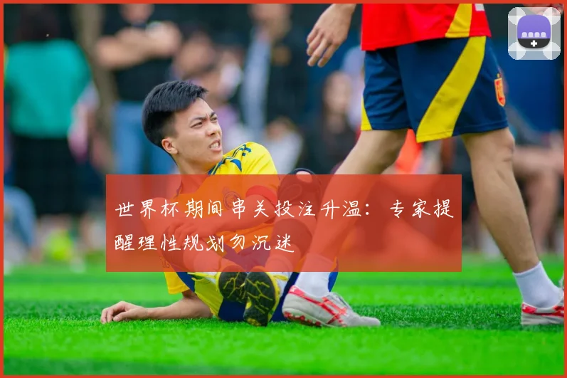世界杯期间串关投注升温：专家提醒理性规划勿沉迷