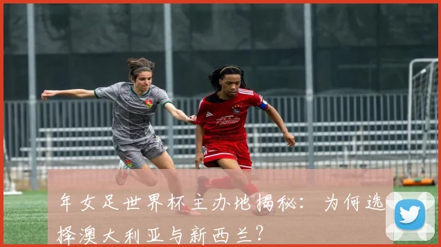年女足世界杯主办地揭秘：为何选择澳大利亚与新西兰？