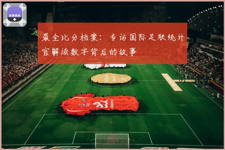 最全比分档案:专访国际足联统计官解读数字背后的故事