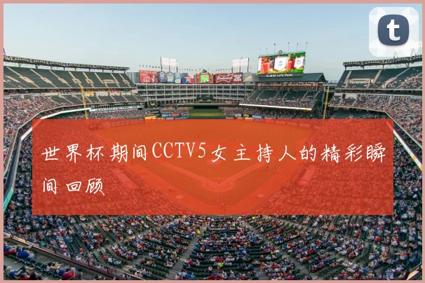 世界杯期间CCTV5女主持人的精彩瞬间回顾