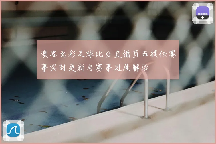 澳客竞彩足球比分直播页面提供赛事实时更新与赛事进展解读