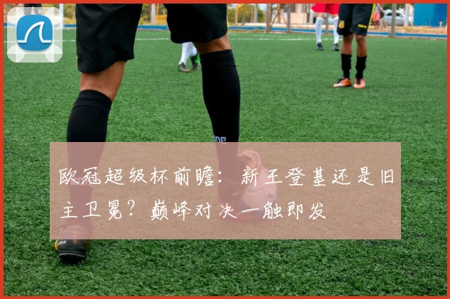 欧冠超级杯前瞻：新王登基还是旧主卫冕？巅峰对决一触即发