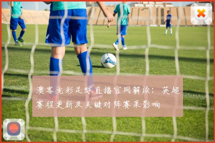 澳客竞彩足球直播官网解读：英超赛程更新及关键对阵赛果影响