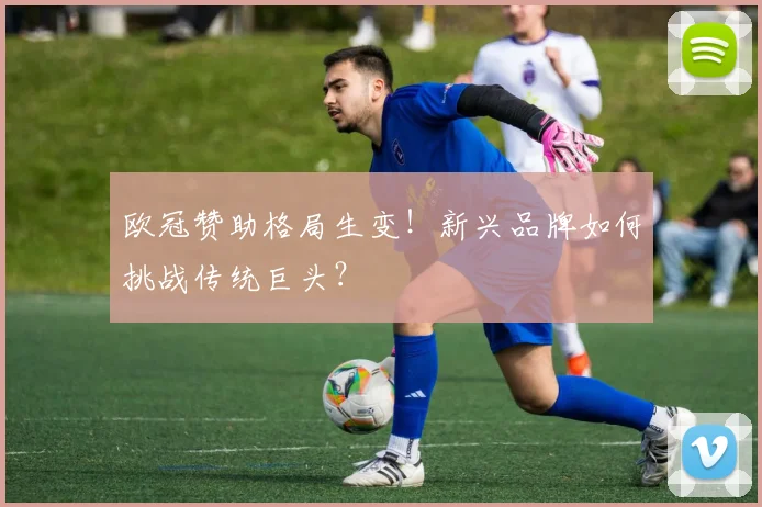 欧冠赞助格局生变！新兴品牌如何挑战传统巨头？