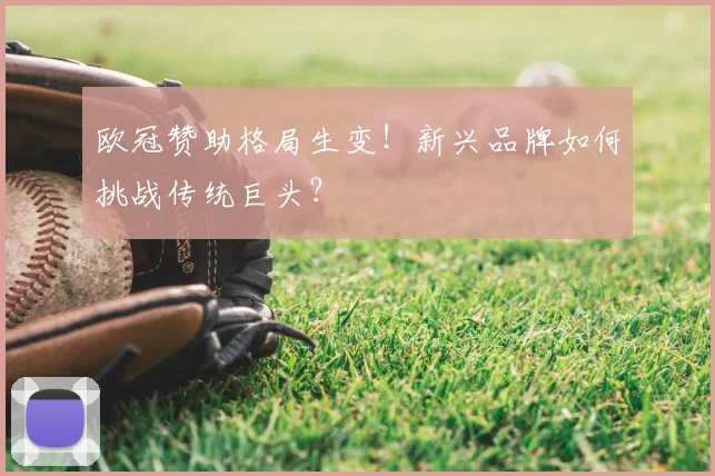 欧冠赞助格局生变！新兴品牌如何挑战传统巨头？