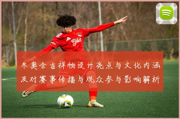冬奥会吉祥物设计亮点与文化内涵及对赛事传播与观众参与影响解析