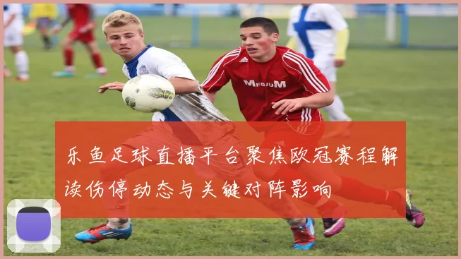 乐鱼足球直播平台聚焦欧冠赛程解读伤停动态与关键对阵影响