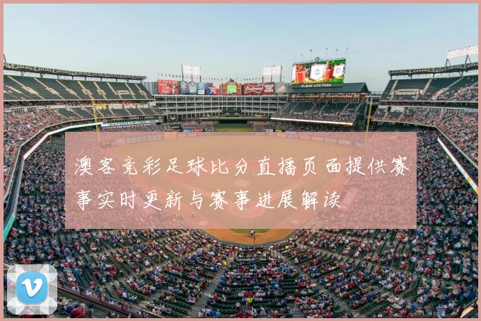 澳客竞彩足球比分直播页面提供赛事实时更新与赛事进展解读