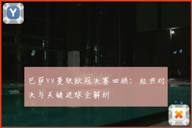 巴萨vs曼联欧冠决赛回顾：经典对决与关键进球全解析