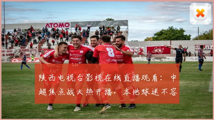 陕西电视台影视在线直播观看：中超焦点战火热开播，本地球迷不容错过