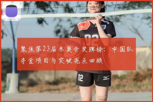 聚焦第23届冬奥会奖牌榜：中国队夺金项目与突破亮点回顾