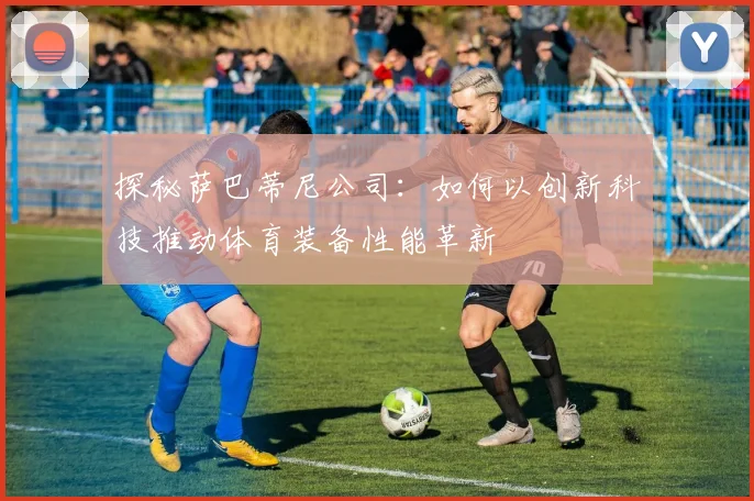 探秘萨巴蒂尼公司：如何以创新科技推动体育装备性能革新