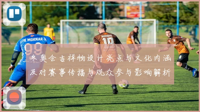 冬奥会吉祥物设计亮点与文化内涵及对赛事传播与观众参与影响解析