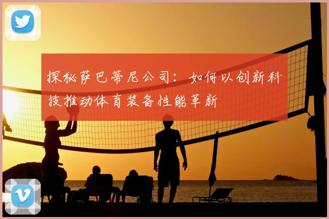 探秘萨巴蒂尼公司：如何以创新科技推动体育装备性能革新