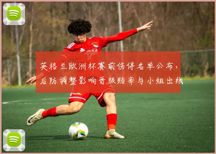 英格兰欧洲杯赛前伤停名单公布，后防调整影响晋级赔率与小组出线前景