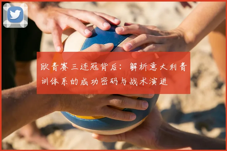 欧青赛三连冠背后：解析意大利青训体系的成功密码与战术演进