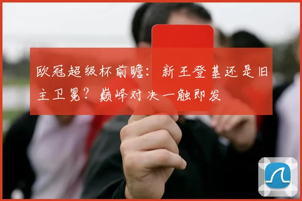 欧冠超级杯前瞻：新王登基还是旧主卫冕？巅峰对决一触即发