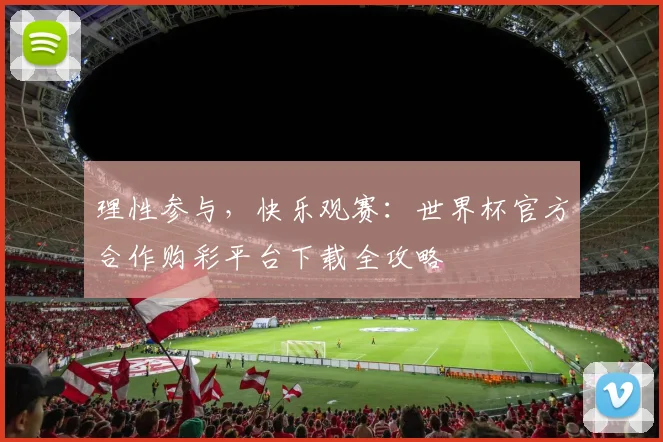 理性参与，快乐观赛：世界杯官方合作购彩平台下载全攻略