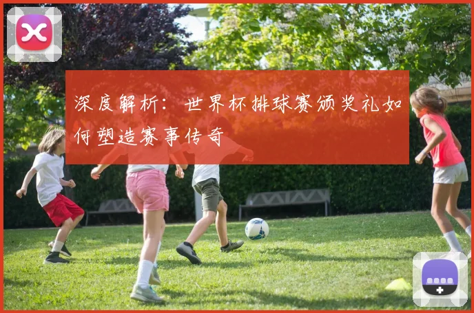 深度解析：世界杯排球赛颁奖礼如何塑造赛事传奇