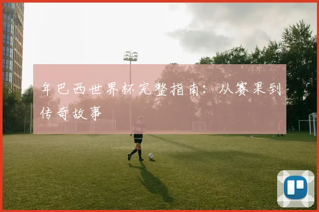 年巴西世界杯完整指南：从赛果到传奇故事