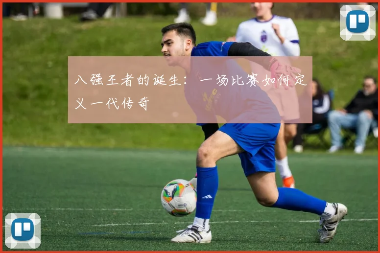 八强王者的诞生：一场比赛如何定义一代传奇